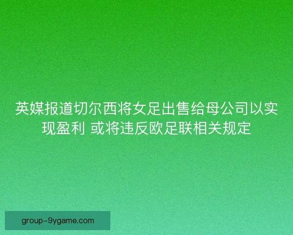 英媒报道切尔西将女足出售给母公司以实现盈利 或将违反欧足联相关规定