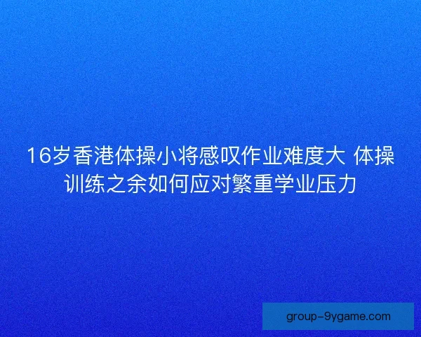 16岁香港体操小将感叹作业难度大 体操训练之余如何应对繁重学业压力