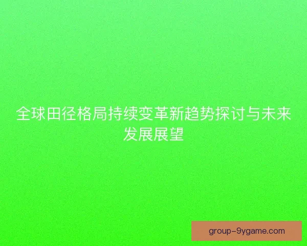 全球田径格局持续变革新趋势探讨与未来发展展望