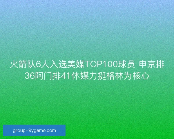 火箭队6人入选美媒TOP100球员 申京排36阿门排41休媒力挺格林为核心