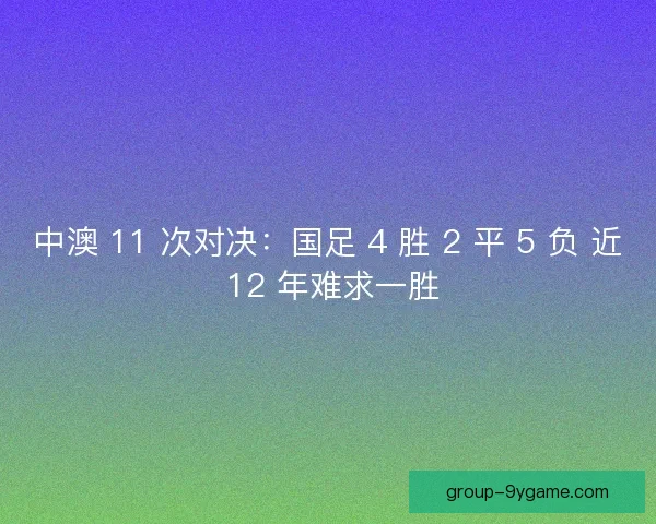 中澳 11 次对决：国足 4 胜 2 平 5 负 近 12 年难求一胜