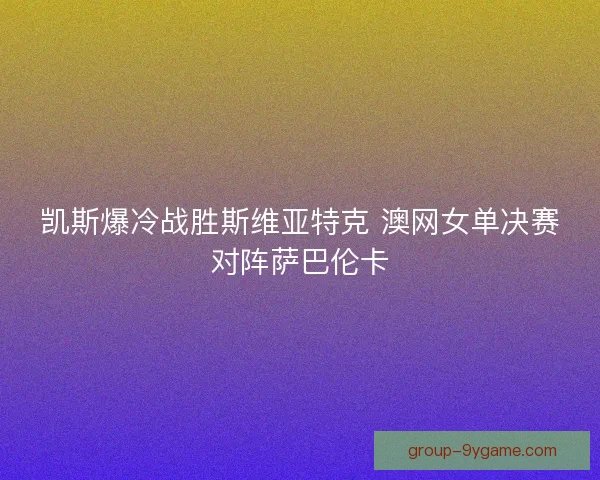 凯斯爆冷战胜斯维亚特克 澳网女单决赛对阵萨巴伦卡