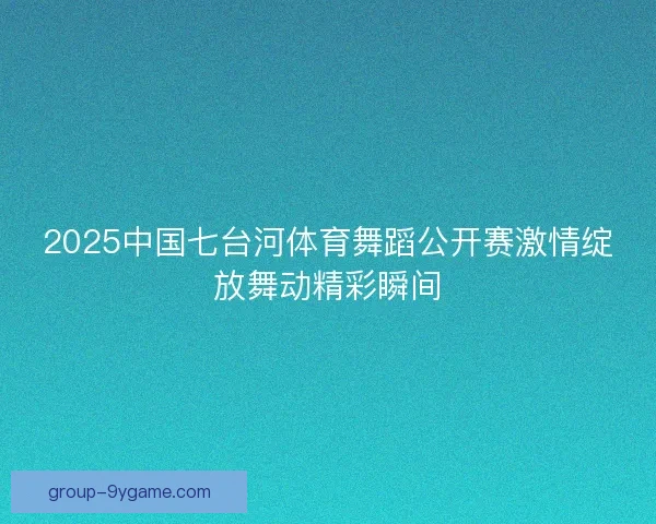 2025中国七台河体育舞蹈公开赛激情绽放舞动精彩瞬间