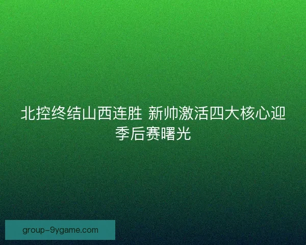 北控终结山西连胜 新帅激活四大核心迎季后赛曙光